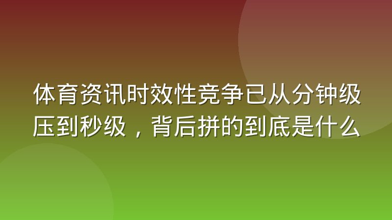 体育资讯时效性竞争已从分钟级压到秒级,背后拼的到底是什么